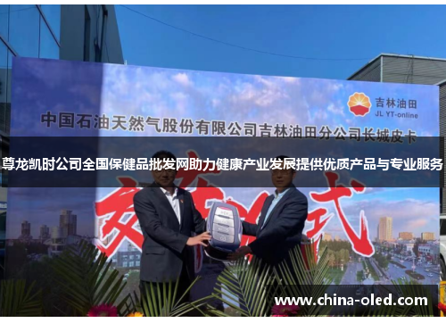 尊龙凯时公司全国保健品批发网助力健康产业发展提供优质产品与专业服务