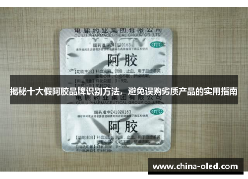 揭秘十大假阿胶品牌识别方法，避免误购劣质产品的实用指南